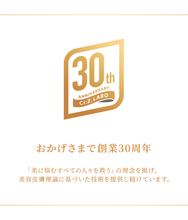 おかげさまで創業30周年　「美に悩むすべての人々を救う」の理念を掲げ、美容皮膚理論に基づいて技術を提供し続けています。